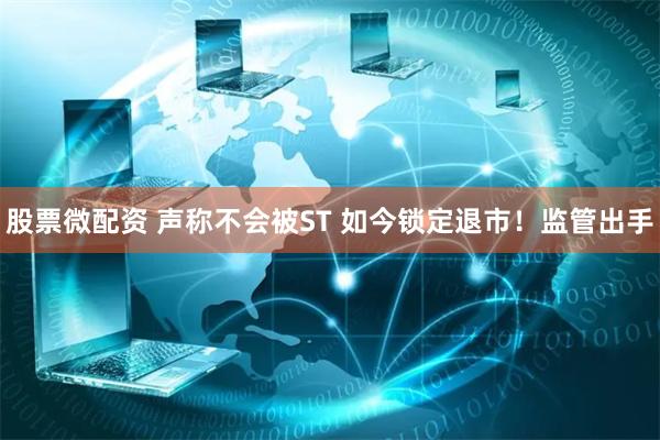 股票微配资 声称不会被ST 如今锁定退市！监管出手