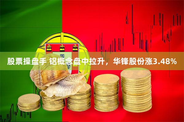 股票操盘手 铝概念盘中拉升，华锋股份涨3.48%
