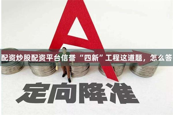 配资炒股配资平台信誉 “四新”工程这道题，怎么答
