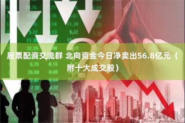股票配资交流群 北向资金今日净卖出56.8亿元（附十大成交股）