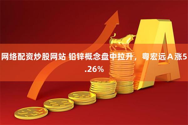 网络配资炒股网站 铅锌概念盘中拉升，粤宏远Ａ涨5.26%