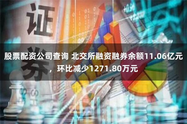 股票配资公司查询 北交所融资融券余额11.06亿元，环比减少1271.80万元