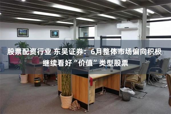 股票配资行业 东吴证券：6月整体市场偏向积极 继续看好“价值”类型股票
