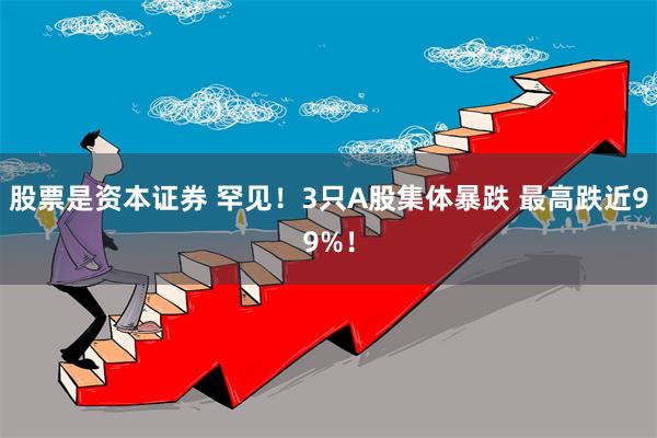 股票是资本证券 罕见！3只A股集体暴跌 最高跌近99%！