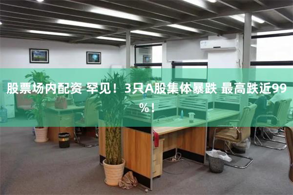 股票场内配资 罕见！3只A股集体暴跌 最高跌近99%！