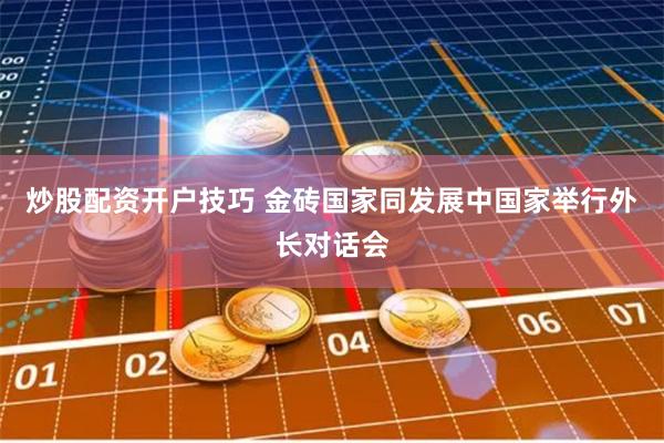 炒股配资开户技巧 金砖国家同发展中国家举行外长对话会