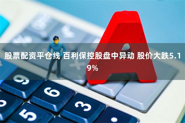 股票配资平仓线 百利保控股盘中异动 股价大跌5.19%