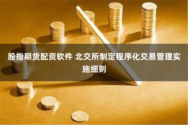 股指期货配资软件 北交所制定程序化交易管理实施细则