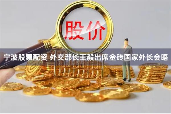 宁波股票配资 外交部长王毅出席金砖国家外长会晤