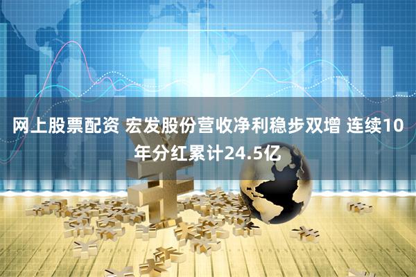 网上股票配资 宏发股份营收净利稳步双增 连续10年分红累计24.5亿