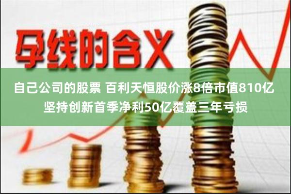 自己公司的股票 百利天恒股价涨8倍市值810亿 坚持创新首季净利50亿覆盖三年亏损