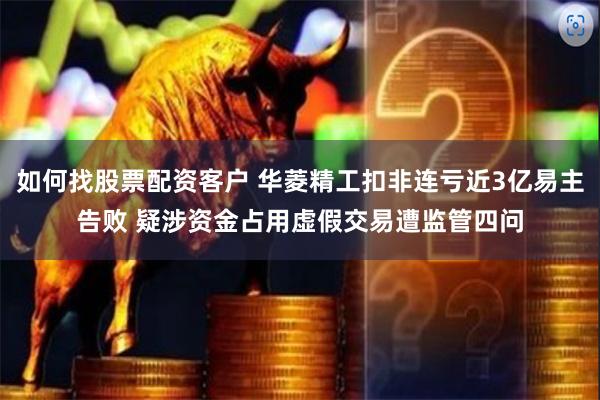 如何找股票配资客户 华菱精工扣非连亏近3亿易主告败 疑涉资金占用虚假交易遭监管四问