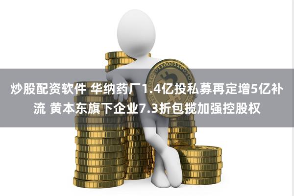 炒股配资软件 华纳药厂1.4亿投私募再定增5亿补流 黄本东旗下企业7.3折包揽加强控股权
