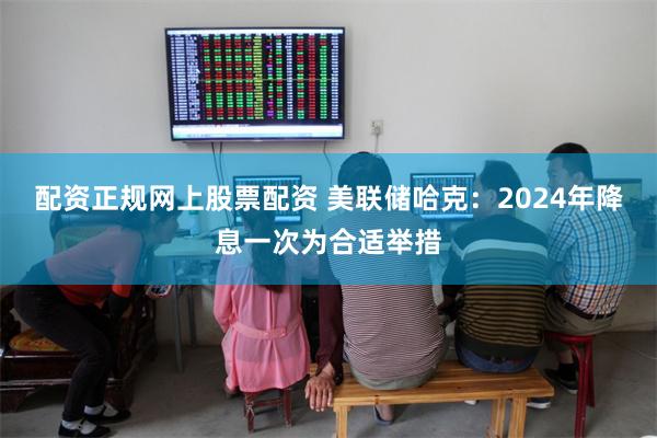 配资正规网上股票配资 美联储哈克：2024年降息一次为合适举措