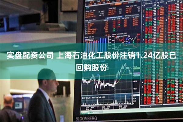 实盘配资公司 上海石油化工股份注销1.24亿股已回购股份