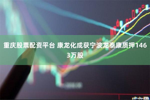 重庆股票配资平台 康龙化成获宁波龙泰康质押1463万股