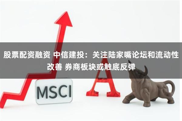 股票配资融资 中信建投：关注陆家嘴论坛和流动性改善 券商板块或触底反弹