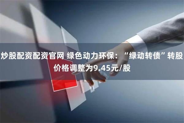 炒股配资配资官网 绿色动力环保：“绿动转债”转股价格调整为9.45元/股