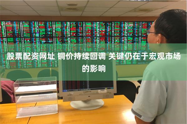 股票配资网址 铜价持续回调 关键仍在于宏观市场的影响