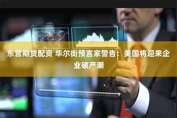 东营期货配资 华尔街预言家警告：美国将迎来企业破产潮