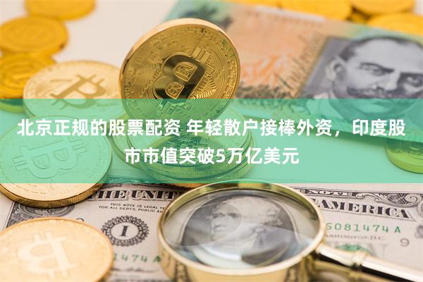 北京正规的股票配资 年轻散户接棒外资，印度股市市值突破5万亿美元