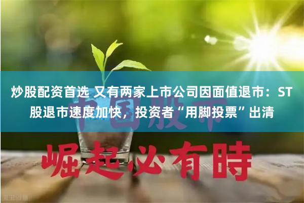炒股配资首选 又有两家上市公司因面值退市：ST股退市速度加快，投资者“用脚投票”出清