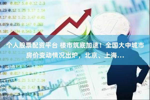 个人股票配资平台 楼市筑底加速！全国大中城市房价变动情况出炉，北京、上海…