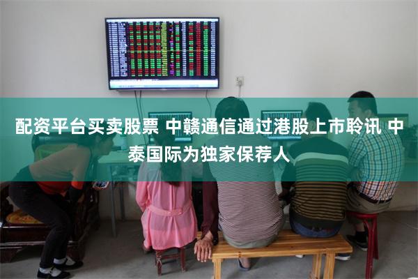 配资平台买卖股票 中赣通信通过港股上市聆讯 中泰国际为独家保荐人