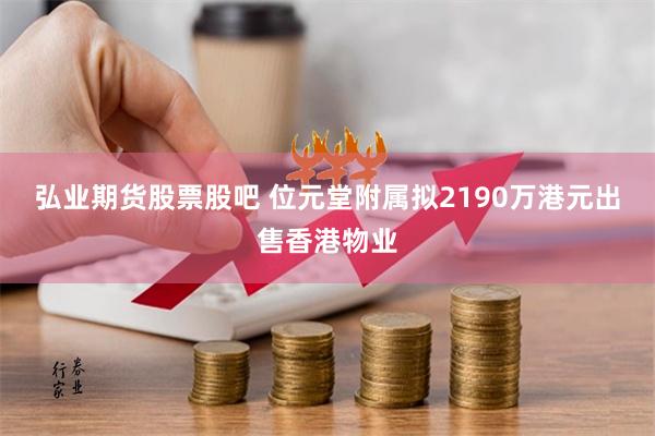 弘业期货股票股吧 位元堂附属拟2190万港元出售香港物业