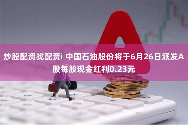 炒股配资找配资i 中国石油股份将于6月26日派发A股每股现金红利0.23元