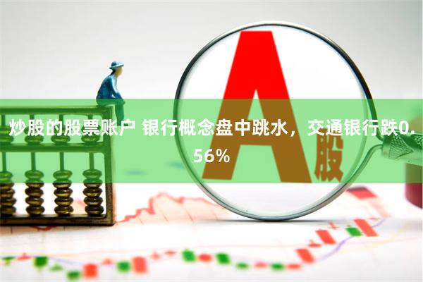 炒股的股票账户 银行概念盘中跳水，交通银行跌0.56%