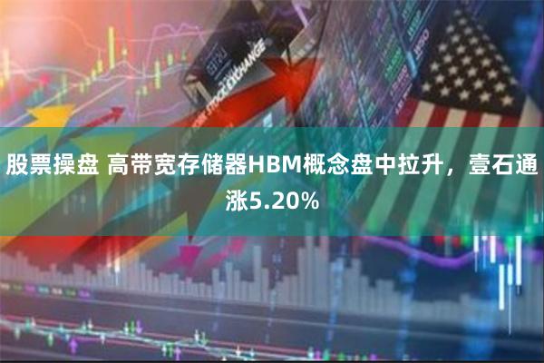 股票操盘 高带宽存储器HBM概念盘中拉升，壹石通涨5.20%