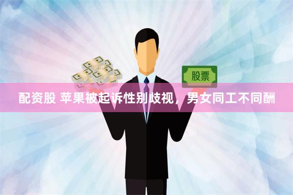 配资股 苹果被起诉性别歧视，男女同工不同酬