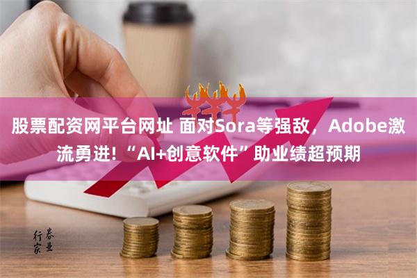 股票配资网平台网址 面对Sora等强敌，Adobe激流勇进! “AI+创意软件”助业绩超预期