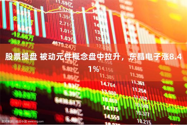 股票操盘 被动元件概念盘中拉升，东晶电子涨8.41%