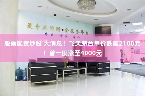 股票配资炒股 大消息！飞天茅台单价跌破2100元！曾一度涨至4000元