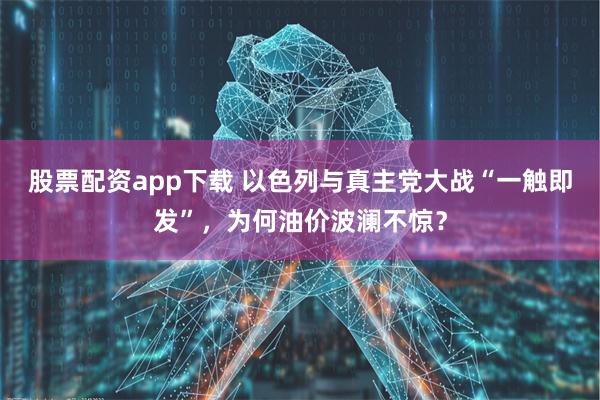 股票配资app下载 以色列与真主党大战“一触即发”，为何油价波澜不惊？