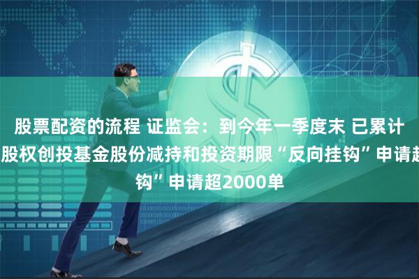 股票配资的流程 证监会：到今年一季度末 已累计办理私募股权创投基金股份减持和投资期限“反向挂钩”申请超2000单