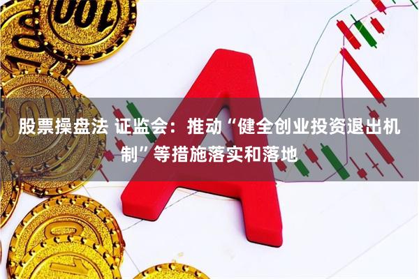 股票操盘法 证监会：推动“健全创业投资退出机制”等措施落实和落地