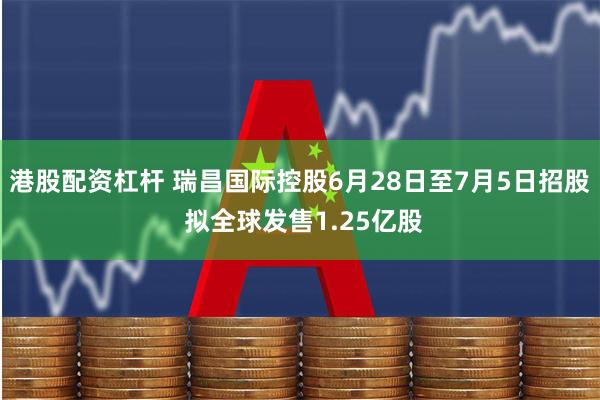 港股配资杠杆 瑞昌国际控股6月28日至7月5日招股 拟全球发售1.25亿股
