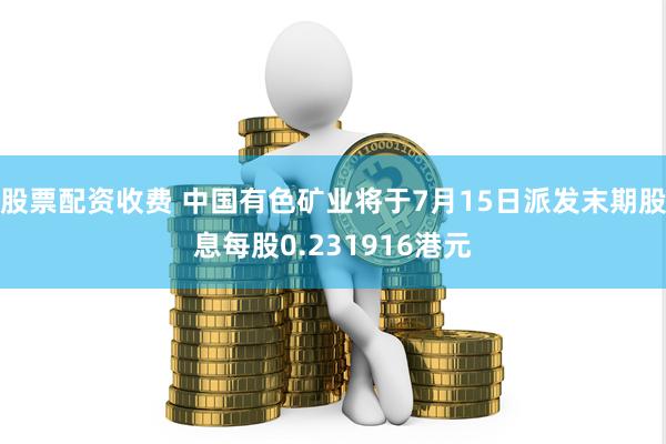 股票配资收费 中国有色矿业将于7月15日派发末期股息每股0.231916港元