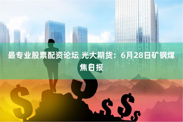 最专业股票配资论坛 光大期货：6月28日矿钢煤焦日报