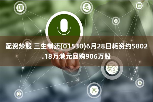 配资炒股 三生制药(01530)6月28日耗资约5802.18万港元回购906万股