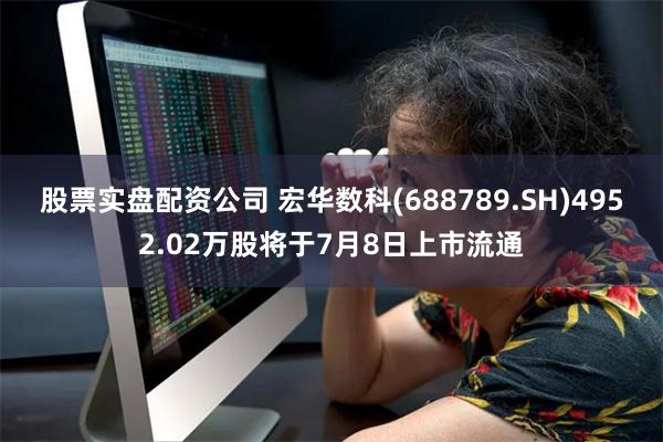 股票实盘配资公司 宏华数科(688789.SH)4952.02万股将于7月8日上市流通