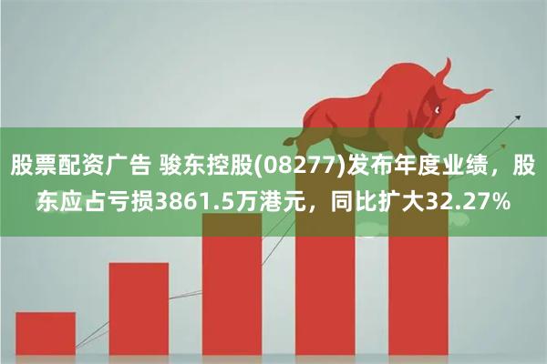 股票配资广告 骏东控股(08277)发布年度业绩，股东应占亏损3861.5万港元，同比扩大32.27%