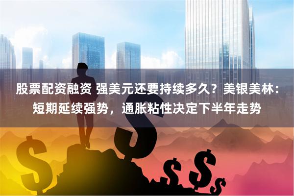 股票配资融资 强美元还要持续多久？美银美林：短期延续强势，通胀粘性决定下半年走势