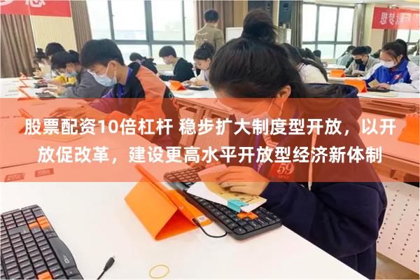股票配资10倍杠杆 稳步扩大制度型开放，以开放促改革，建设更高水平开放型经济新体制