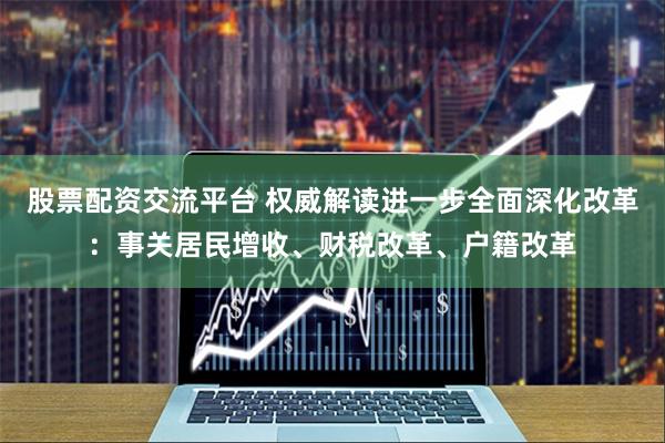 股票配资交流平台 权威解读进一步全面深化改革：事关居民增收、财税改革、户籍改革