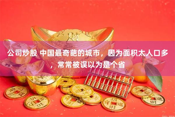 公司炒股 中国最奇葩的城市，因为面积太人口多，常常被误以为是个省