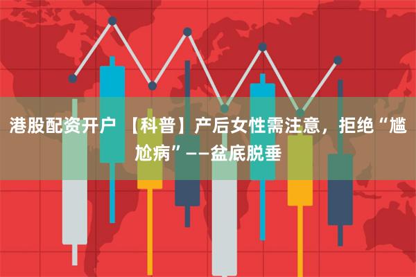 港股配资开户 【科普】产后女性需注意，拒绝“尴尬病”——盆底脱垂
